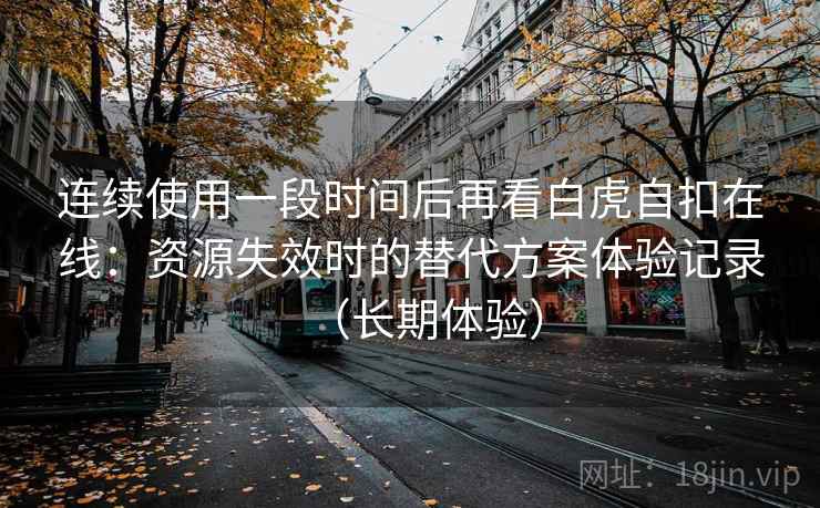 连续使用一段时间后再看白虎自扣在线:资源失效时的替代方案体验记录(长期体验) 连续使用一段时间后再看白虎自扣在线:资源失效时的替代方案体验记录(长期体验)