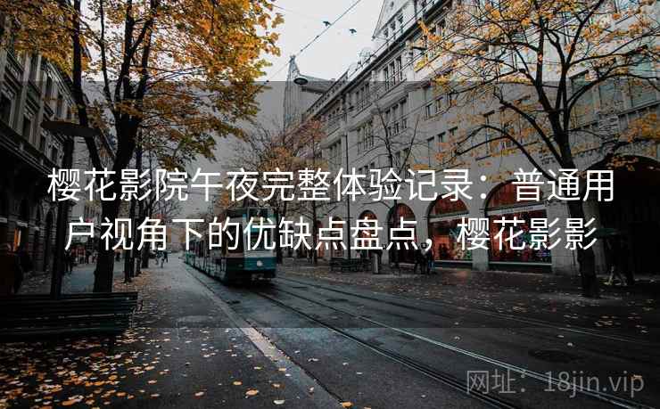 樱花影院午夜完整体验记录：普通用户视角下的优缺点盘点，樱花影影