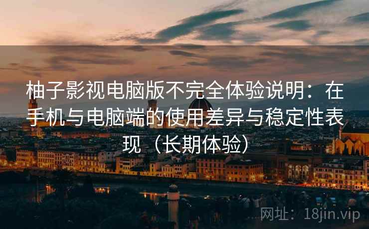 柚子影视电脑版不完全体验说明：在手机与电脑端的使用差异与稳定性表现（长期体验）
