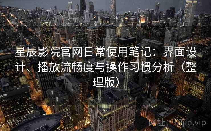 星辰影院官网日常使用笔记:界面设计、播放流畅度与操作习惯分析(整理版) 星辰影院官网日常使用笔记:界面设计、播放流畅度与操作习惯分析(整理版)