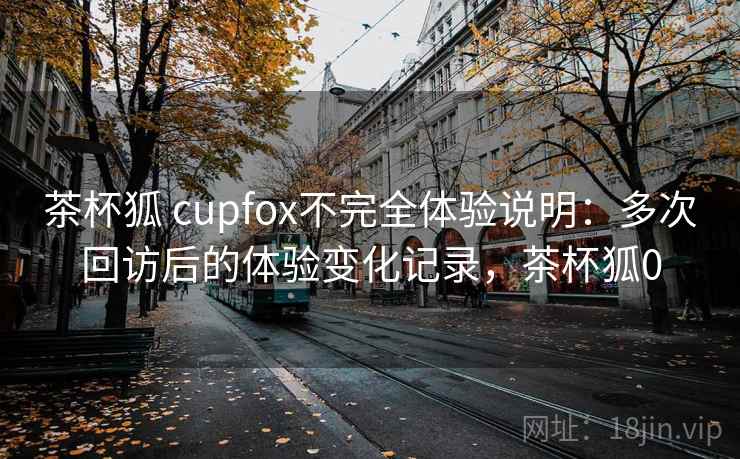茶杯狐 cupfox不完全体验说明:多次回访后的体验变化记录,茶杯狐0 茶杯狐 cupfox不完全体验说明:多次回访后的体验变化记录,茶杯狐0