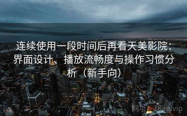 连续使用一段时间后再看天美影院:界面设计、播放流畅度与操作习惯分析(新手向) 连续使用一段时间后再看天美影院:界面设计、播放流畅度与操作习惯分析(新手向)