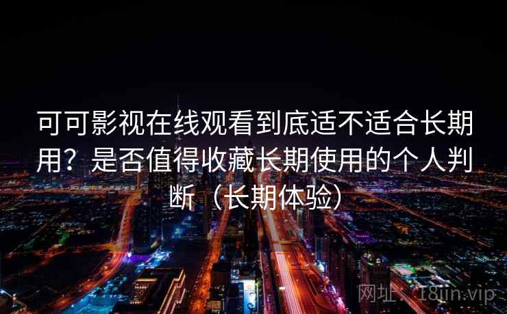 可可影视在线观看到底适不适合长期用？是否值得收藏长期使用的个人判断（长期体验）