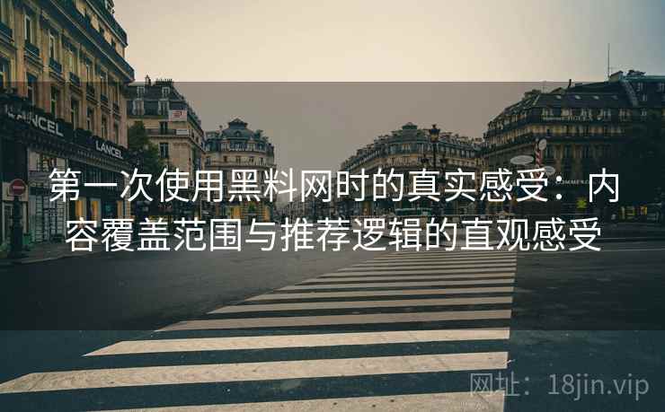 第一次使用黑料网时的真实感受:内容覆盖范围与推荐逻辑的直观感受 第一次使用黑料网时的真实感受:内容覆盖范围与推荐逻辑的直观感受