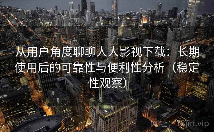 从用户角度聊聊人人影视下载:长期使用后的可靠性与便利性分析(稳定性观察) 从用户角度聊聊人人影视下载:长期使用后的可靠性与便利性分析(稳定性观察)
