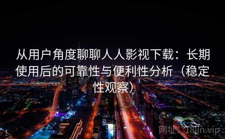 从用户角度聊聊人人影视下载:长期使用后的可靠性与便利性分析(稳定性观察) 从用户角度聊聊人人影视下载:长期使用后的可靠性与便利性分析(稳定性观察)