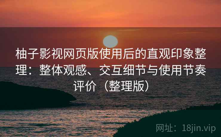 柚子影视网页版使用后的直观印象整理：整体观感、交互细节与使用节奏评价（整理版）