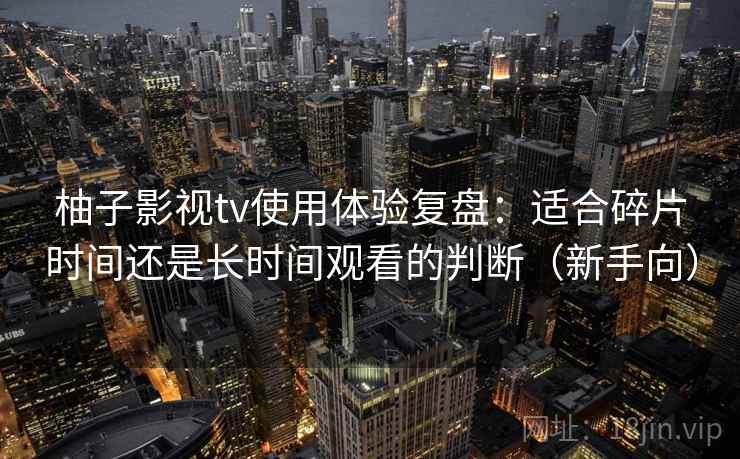 柚子影视tv使用体验复盘:适合碎片时间还是长时间观看的判断(新手向) 柚子影视tv使用体验复盘:适合碎片时间还是长时间观看的判断(新手向)