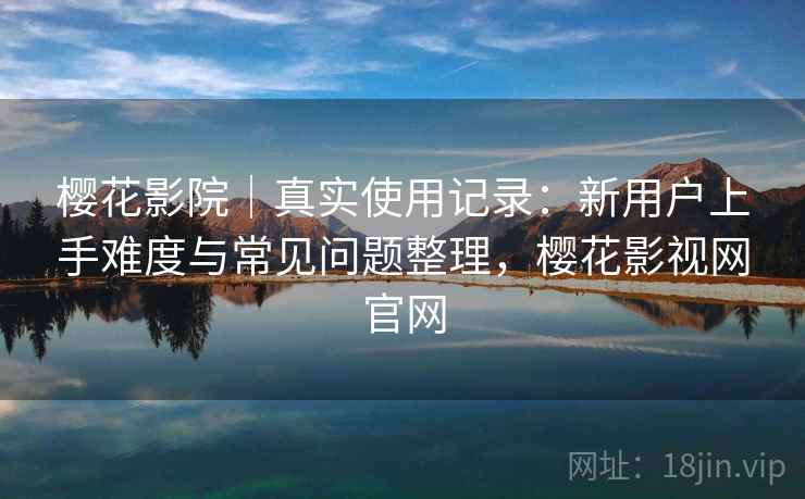 樱花影院|真实使用记录:新用户上手难度与常见问题整理,樱花影视网官网 樱花影院|真实使用记录:新用户上手难度与常见问题整理,樱花影视网官网