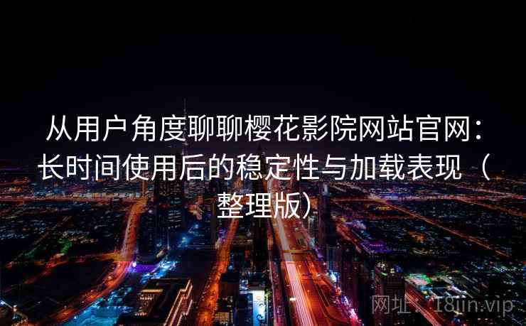 从用户角度聊聊樱花影院网站官网：长时间使用后的稳定性与加载表现（整理版）
