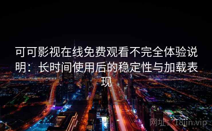 可可影视在线免费观看不完全体验说明：长时间使用后的稳定性与加载表现
