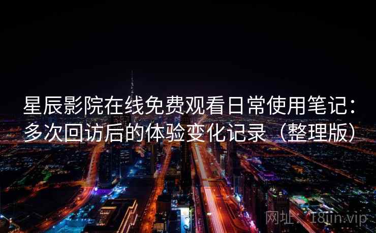 星辰影院在线免费观看日常使用笔记：多次回访后的体验变化记录（整理版）