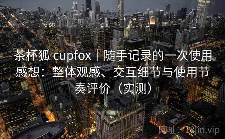 茶杯狐 cupfox|随手记录的一次使用感想:整体观感、交互细节与使用节奏评价(实测) 茶杯狐 cupfox|随手记录的一次使用感想:整体观感、交互细节与使用节奏评价(实测)