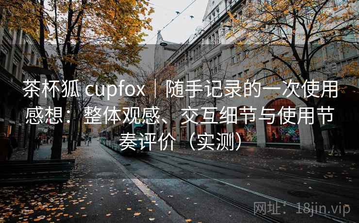 茶杯狐 cupfox|随手记录的一次使用感想:整体观感、交互细节与使用节奏评价(实测) 茶杯狐 cupfox|随手记录的一次使用感想:整体观感、交互细节与使用节奏评价(实测)