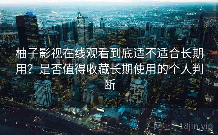 柚子影视在线观看到底适不适合长期用？是否值得收藏长期使用的个人判断
