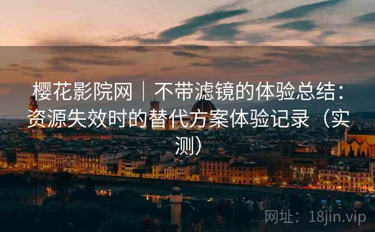 樱花影院网｜不带滤镜的体验总结：资源失效时的替代方案体验记录（实测）
