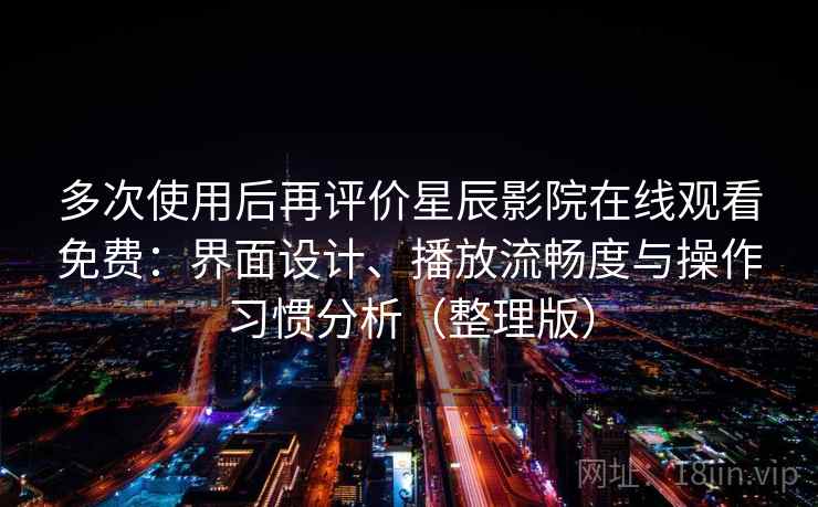 多次使用后再评价星辰影院在线观看免费：界面设计、播放流畅度与操作习惯分析（整理版）