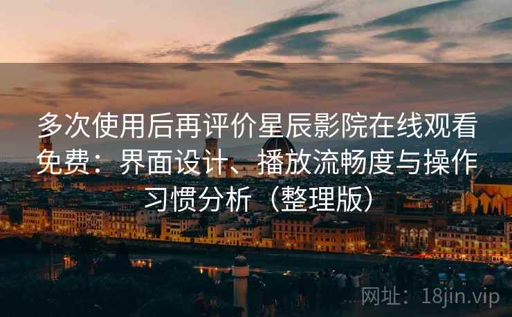 多次使用后再评价星辰影院在线观看免费：界面设计、播放流畅度与操作习惯分析（整理版）
