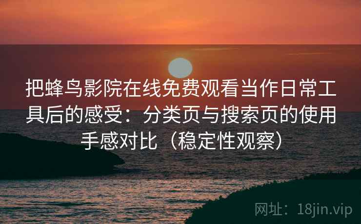把蜂鸟影院在线免费观看当作日常工具后的感受：分类页与搜索页的使用手感对比（稳定性观察）