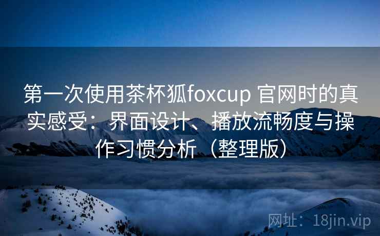 第一次使用茶杯狐foxcup 官网时的真实感受：界面设计、播放流畅度与操作习惯分析（整理版）
