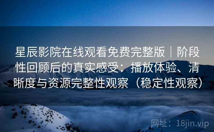 星辰影院在线观看免费完整版｜阶段性回顾后的真实感受：播放体验、清晰度与资源完整性观察（稳定性观察）