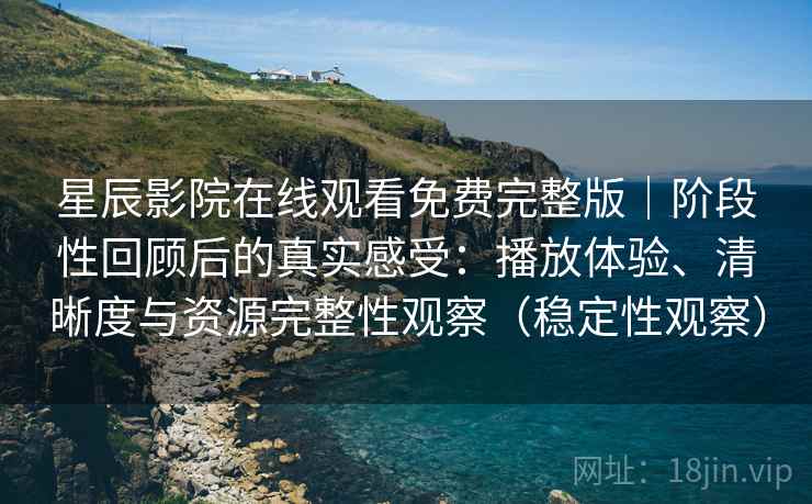 星辰影院在线观看免费完整版｜阶段性回顾后的真实感受：播放体验、清晰度与资源完整性观察（稳定性观察）