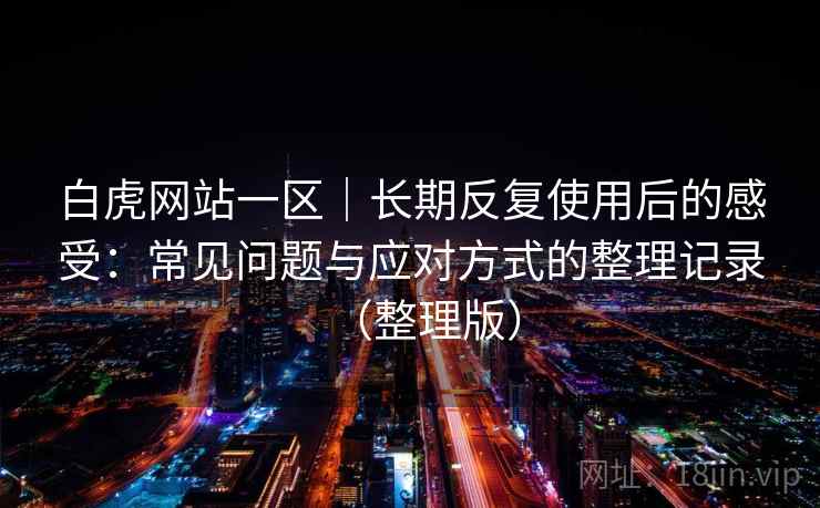 白虎网站一区｜长期反复使用后的感受：常见问题与应对方式的整理记录（整理版）