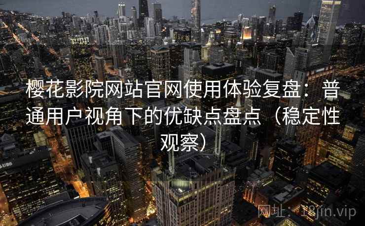 樱花影院网站官网使用体验复盘：普通用户视角下的优缺点盘点（稳定性观察）
