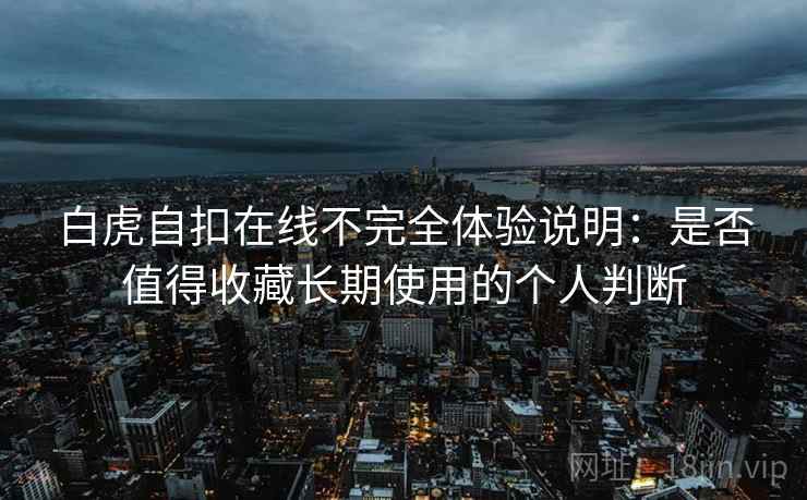 白虎自扣在线不完全体验说明：是否值得收藏长期使用的个人判断