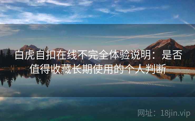 白虎自扣在线不完全体验说明：是否值得收藏长期使用的个人判断
