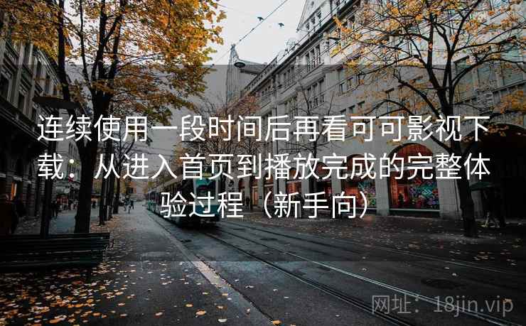 连续使用一段时间后再看可可影视下载：从进入首页到播放完成的完整体验过程（新手向）