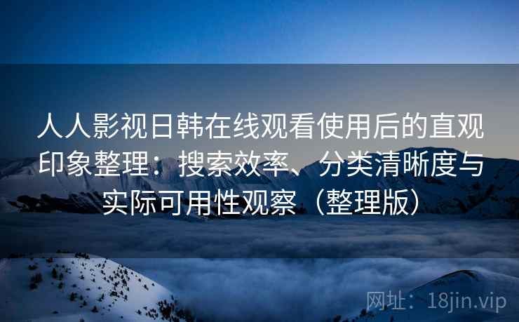 人人影视日韩在线观看使用后的直观印象整理：搜索效率、分类清晰度与实际可用性观察（整理版）