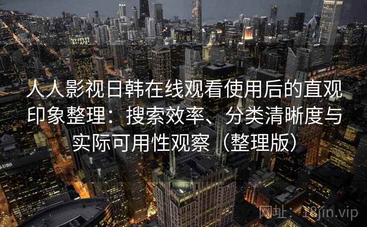 人人影视日韩在线观看使用后的直观印象整理：搜索效率、分类清晰度与实际可用性观察（整理版）