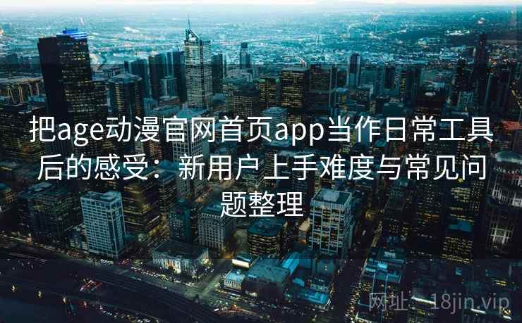 把age动漫官网首页app当作日常工具后的感受：新用户上手难度与常见问题整理