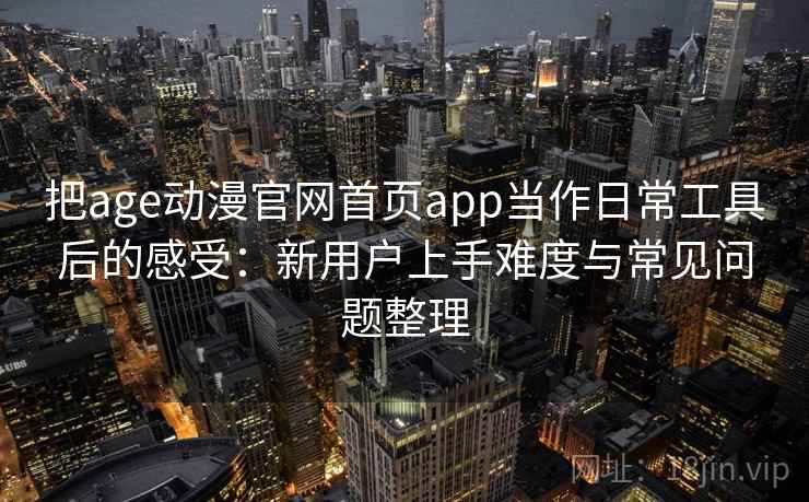 把age动漫官网首页app当作日常工具后的感受：新用户上手难度与常见问题整理