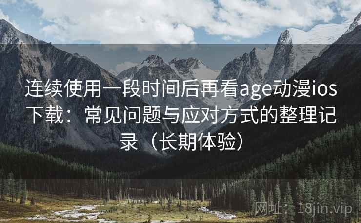 连续使用一段时间后再看age动漫ios下载：常见问题与应对方式的整理记录（长期体验）