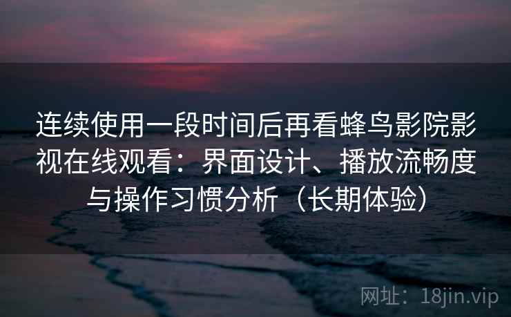 连续使用一段时间后再看蜂鸟影院影视在线观看：界面设计、播放流畅度与操作习惯分析（长期体验）