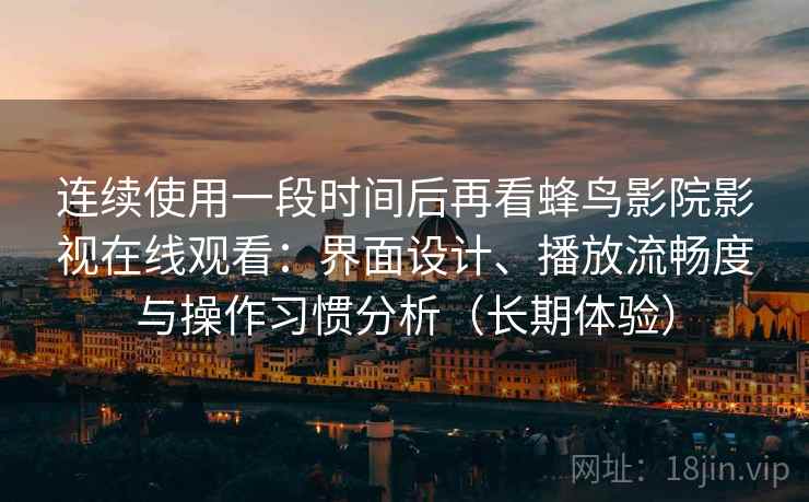 连续使用一段时间后再看蜂鸟影院影视在线观看：界面设计、播放流畅度与操作习惯分析（长期体验）