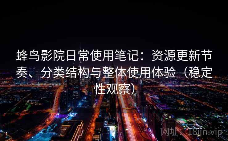 蜂鸟影院日常使用笔记：资源更新节奏、分类结构与整体使用体验（稳定性观察）