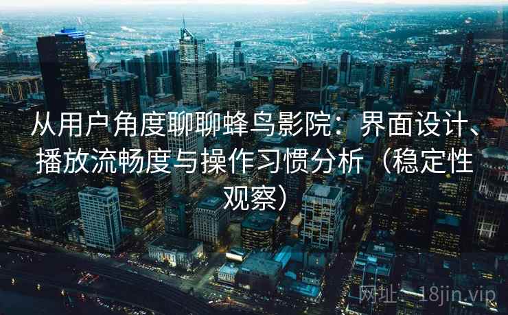 从用户角度聊聊蜂鸟影院：界面设计、播放流畅度与操作习惯分析（稳定性观察）