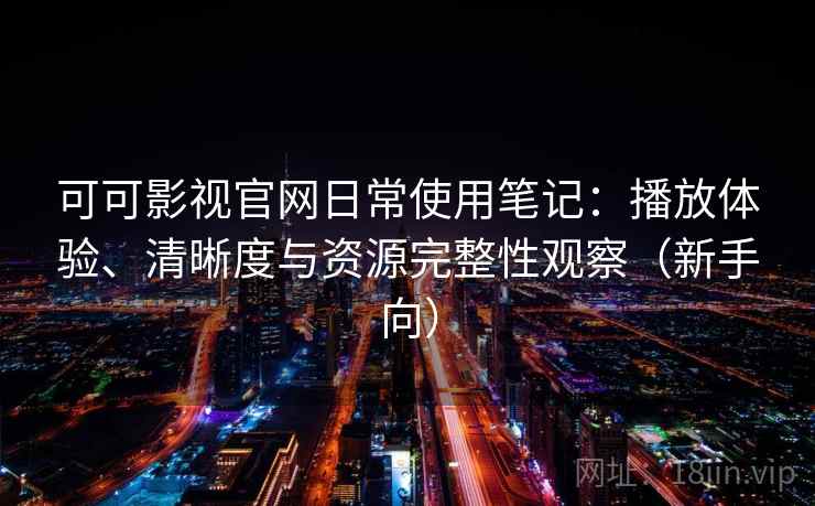 可可影视官网日常使用笔记:播放体验、清晰度与资源完整性观察(新手向) 可可影视官网日常使用笔记:播放体验、清晰度与资源完整性观察(新手向)