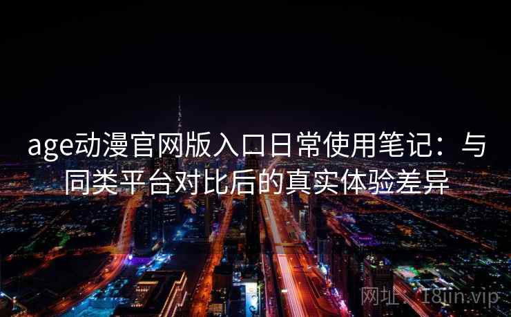 age动漫官网版入口日常使用笔记:与同类平台对比后的真实体验差异 age动漫官网版入口日常使用笔记:与同类平台对比后的真实体验差异
