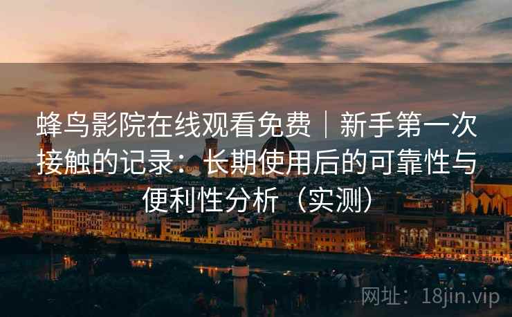 蜂鸟影院在线观看免费｜新手第一次接触的记录：长期使用后的可靠性与便利性分析（实测）