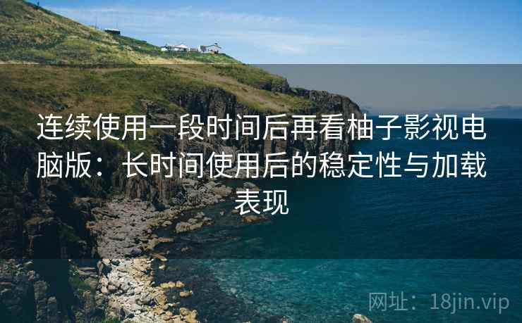 连续使用一段时间后再看柚子影视电脑版：长时间使用后的稳定性与加载表现