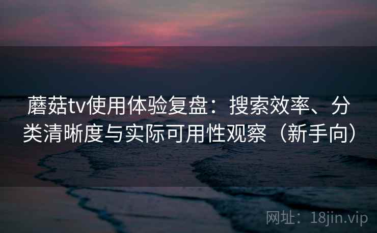 蘑菇tv使用体验复盘:搜索效率、分类清晰度与实际可用性观察(新手向) 蘑菇tv使用体验复盘:搜索效率、分类清晰度与实际可用性观察(新手向)