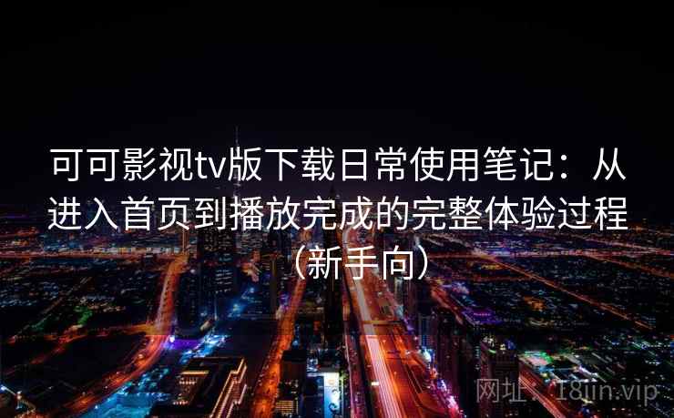 可可影视tv版下载日常使用笔记：从进入首页到播放完成的完整体验过程（新手向）