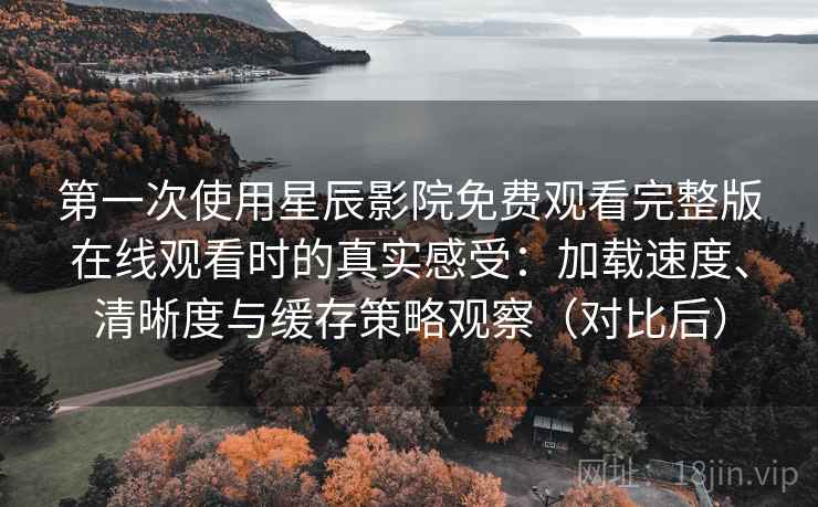 第一次使用星辰影院免费观看完整版在线观看时的真实感受：加载速度、清晰度与缓存策略观察（对比后）