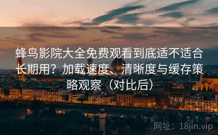 蜂鸟影院大全免费观看到底适不适合长期用？加载速度、清晰度与缓存策略观察（对比后）
