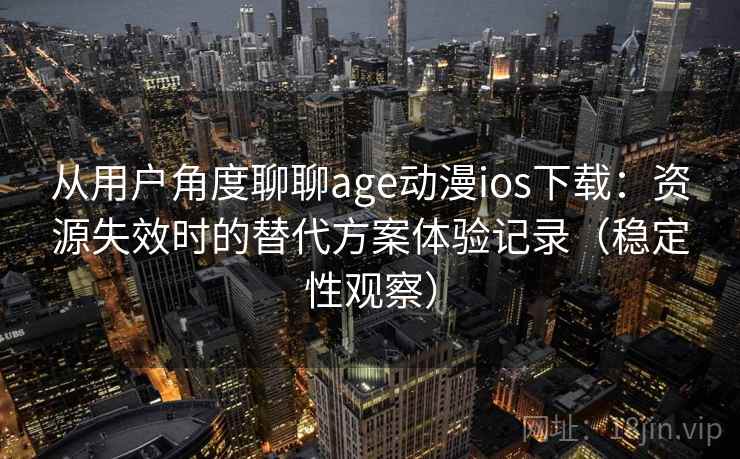 从用户角度聊聊age动漫ios下载：资源失效时的替代方案体验记录（稳定性观察）