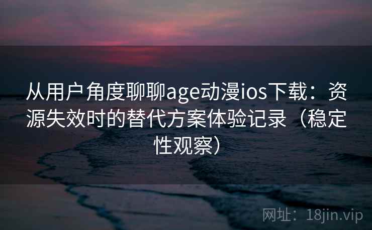 从用户角度聊聊age动漫ios下载：资源失效时的替代方案体验记录（稳定性观察）